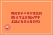 踝关节手术如何康复锻炼(如何进行踝关节手术后的有效恢复锻炼)