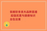 氨糖软骨素大品牌直播 超值优惠与健康知识全在这里
