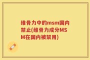维骨力中的msm国内禁止(维骨力成分MSM在国内被禁用)