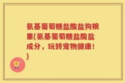 氨基葡萄糖盐酸盐狗粮里(氨基葡萄糖盐酸盐成分，玩转宠物健康！)