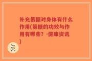 补充氨糖对身体有什么作用(氨糖的功效与作用有哪些？-健康资讯)