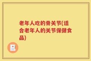 老年人吃的骨关节(适合老年人的关节保健食品)