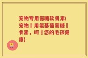 宠物专用氨糖软骨素(宠物專用氨基葡萄糖軟骨素，呵護您的毛孩健康)