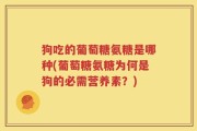 狗吃的葡萄糖氨糖是哪种(葡萄糖氨糖为何是狗的必需营养素？)
