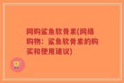 网购鲨鱼软骨素(网络购物：鲨鱼软骨素的购买和使用建议)