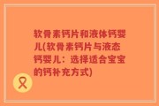 软骨素钙片和液体钙婴儿(软骨素钙片与液态钙婴儿：选择适合宝宝的钙补充方式)