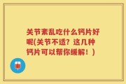 关节紊乱吃什么钙片好呢(关节不适？这几种钙片可以帮你缓解！)