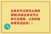 全身关节过伸怎么锻炼视频(改善全身关节过伸方法视频，让你的身体更灵活达标！)