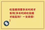吃氨糖须要多长时间才有效(多长时间吃氨糖才能起效？一文读懂！)