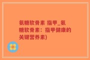 氨糖软骨素 指甲_氨糖软骨素：指甲健康的关键营养素)