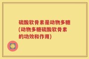 硫酸软骨素是动物多糖(动物多糖硫酸软骨素的功效和作用)