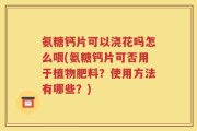 氨糖钙片可以浇花吗怎么喂(氨糖钙片可否用于植物肥料？使用方法有哪些？)