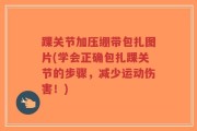 踝关节加压绷带包扎图片(学会正确包扎踝关节的步骤，减少运动伤害！)