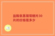 盐酸氨基葡萄糖片30片的价格是多少