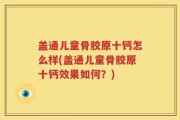 盖通儿童骨胶原十钙怎么样(盖通儿童骨胶原十钙效果如何？)