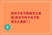 肩膀手关节酸痛怎么缓解(肩关节和手关节酸痛怎么缓解？)
