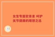 女生专属软骨素 呵护关节健康的理想之选