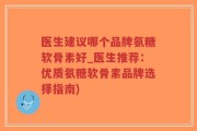 医生建议哪个品牌氨糖软骨素好_医生推荐：优质氨糖软骨素品牌选择指南)