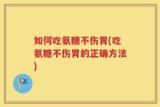 如何吃氨糖不伤胃(吃氨糖不伤胃的正确方法)