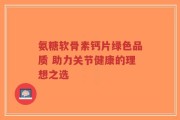 氨糖软骨素钙片绿色品质 助力关节健康的理想之选