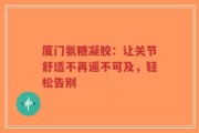 厦门氨糖凝胶：让关节舒适不再遥不可及，轻松告别