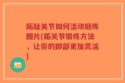 跖趾关节如何活动锻炼图片(跖关节锻炼方法，让你的脚部更加灵活)