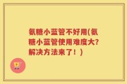 氨糖小蓝管不好用(氨糖小蓝管使用难度大？解决方法来了！)