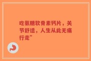 吃氨糖软骨素钙片，关节舒适，人生从此无痛行走”