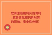 软骨素氨糖钙片伤胃吗_软骨素氨糖钙片对胃的影响：安全性分析)