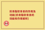 抗骨脂软骨素的作用及功能(抗骨脂软骨素的功能和作用解析)