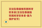 王仪在泰国推荐西班牙软骨素(王仪在泰国推荐西班牙软骨素-强力保护关节)