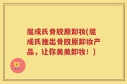 屈成氏骨胶原卸妆(屈成氏推出骨胶原卸妆产品，让你美美卸妆！)