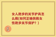 女人跑步的关节护具怎么戴(如何正确佩戴女性跑步关节保护？)