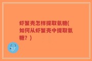 虾蟹壳怎样提取氨糖(如何从虾蟹壳中提取氨糖？)