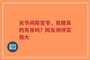 关节间隙变窄，氨糖真的有用吗？网友测评实情大