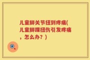 儿童脚关节扭到疼痛(儿童脚踝扭伤引发疼痛，怎么办？)