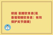 修固 氨糖软骨素(氨基葡萄糖软骨素：有效保护关节健康)