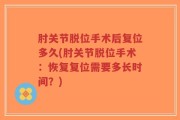 肘关节脱位手术后复位多久(肘关节脱位手术：恢复复位需要多长时间？)