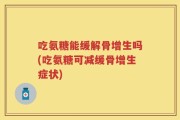吃氨糖能缓解骨增生吗(吃氨糖可减缓骨增生症状)