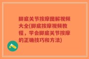 脚底关节按摩图解视频大全(脚底按摩视频教程，学会脚底关节按摩的正确技巧和方法)