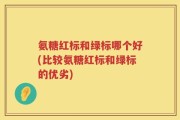 氨糖红标和绿标哪个好(比较氨糖红标和绿标的优劣)