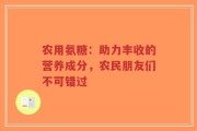 农用氨糖：助力丰收的营养成分，农民朋友们不可错过
