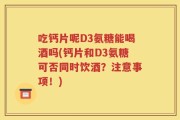 吃钙片呢D3氨糖能喝酒吗(钙片和D3氨糖可否同时饮酒？注意事项！)