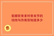 氨糖软骨素对骨关节的功效与作用你知道多少