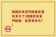 硫酸软骨素钙胶囊危害有多大了(硫酸软骨素钙胶囊：危害有多大？)