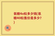 氨糖4o粒多少钱(氨糖40粒售价是多少？)