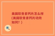 美国软骨素钙片怎么样(美国软骨素钙片功效如何？)
