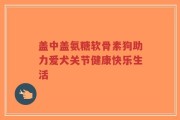 盖中盖氨糖软骨素狗助力爱犬关节健康快乐生活
