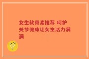 女生软骨素推荐 呵护关节健康让女生活力满满