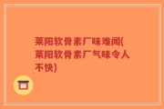 莱阳软骨素厂味难闻(莱阳软骨素厂气味令人不快)